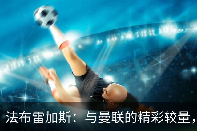 法布雷加斯：与曼联的精彩较量，我们必须全力以赴拿下三分！